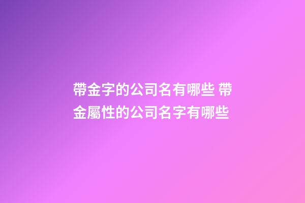 帶金字的公司名有哪些 帶金屬性的公司名字有哪些-第1張-公司起名-玄機(jī)派